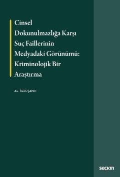 Seçkin Cinsel Dokunulmazlığa Karşı Suç Faillerinin Medyadaki Görünümü, Kriminolojik Bir Araştırma - İrem Şanlı Seçkin Yayınları