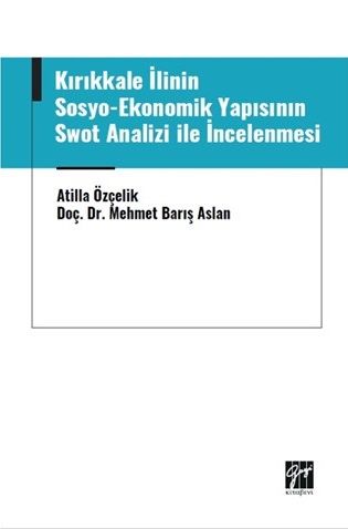 Gazi Kitabevi Kırıkkale İlinin Sosyo-Ekonomik Yapısının Swot Analizi ile İncelenmesi - Atilla Özçelik, Mehmet Barış Aslan Gazi Kitabevi