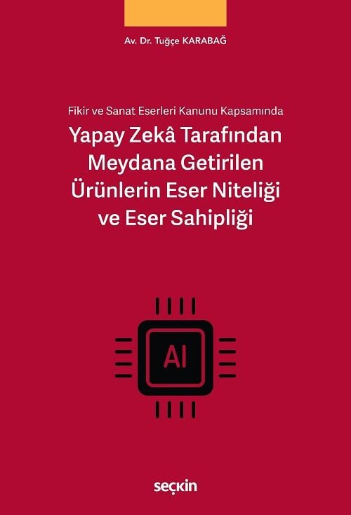 Seçkin Fikir ve Sanat Eserleri Kanunu Kapsamında Yapay Zeka Tarafından Meydana Getirilen Ürünlerin Eser Niteliği ve Eser Sahipliği - Tuğçe Karabağ Seçkin Yayınları