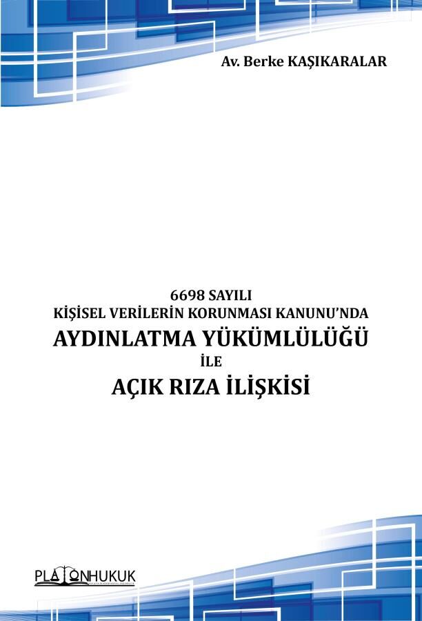 Platon 6698 Sayılı Kişisel Verilerin Korunması Kanununda Aydınlatma Yükümlülüğü İle Açık Rıza İlişkisi - Berke Kaşıkaralar Platon Hukuk Yayınları