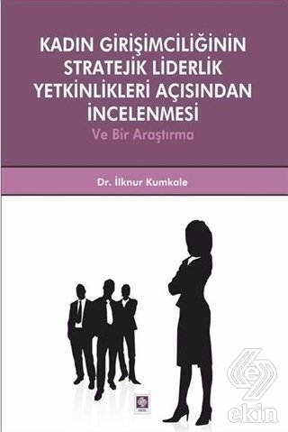 Ekin Kadın Girişimciliğinin Stratejik Liderlik Yetkinlikleri Açısından İncelenmesi - İlknur Kumkale Ekin Yayınları