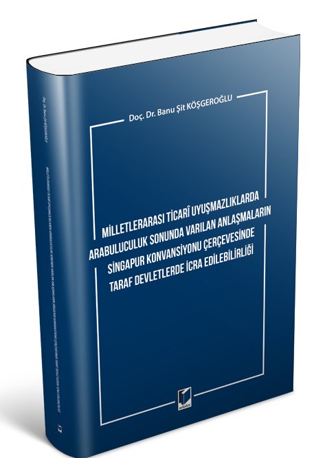 Adalet Milletlerarası Ticari Uyuşmazlıklarda Arabuluculuk Sonunda Varılan Anlaşmaların Singapur Konvansiyonu Çerçevesinde Taraf Devletlerde İcra Edilebilirliği - Banu Şit Köşgeroğlu Adalet Yayınevi