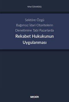 Seçkin Sektöre Özgü Bağımsız İdari Otoritelerin Denetimine Tabi Pazarlarda Rekabet Hukukunun Uygulanması - Nihal Özkardeş Seçkin Yayınları