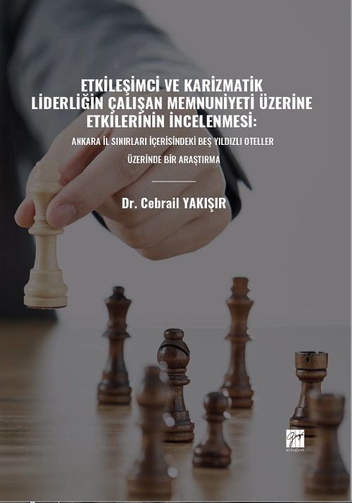 Gazi Etkileşimci ve Karizmatik Liderliğin Çalışan Memnuniyeti Üzerine Etkilerinin İncelenmesi, Ankara İl Sınırları İçerisindeki Beş Yıldızlı Oteller Üzerinde Bir Araştırma - Cebrail Yakışır Gazi Kitabevi