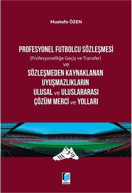 Adalet Profesyonel Futbolcu Sözleşmesi ve Sözleşmeden Kaynaklanan Uyuşmazlıkların Ulusal ve Uluslararası Çözüm Merci ve Yolları - Hüseyin Tokat Adalet Yayınevi